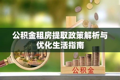融水公积金租房提取政策解析与优化生活指南