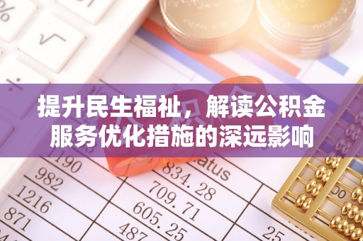 融水提升民生福祉，解读公积金服务优化措施的深远影响