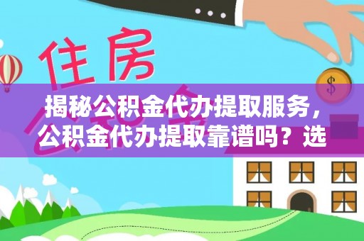 融水揭秘公积金代办提取服务，公积金代办提取靠谱吗？选择需谨慎