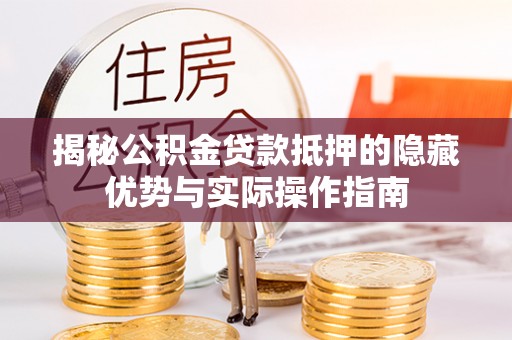 融水揭秘公积金贷款抵押的隐藏优势与实际操作指南