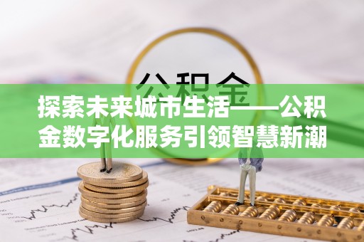 融水探索未来城市生活——公积金数字化服务引领智慧新潮流