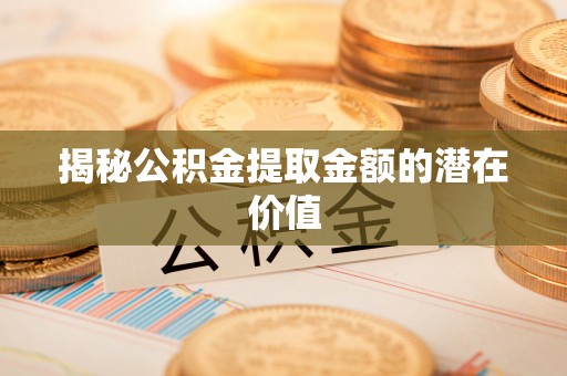 融水揭秘公积金提取金额的潜在价值