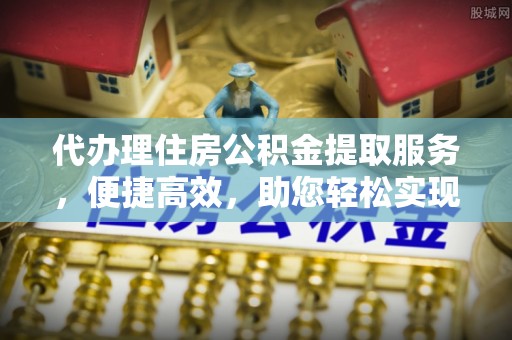 融水代办理住房公积金提取服务，便捷高效，助您轻松实现资金规划