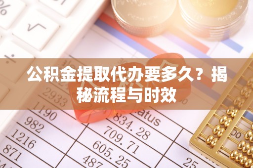 融水公积金提取代办要多久？揭秘流程与时效