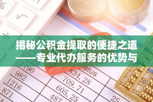 融水揭秘公积金提取的便捷之道——专业代办服务的优势与选择