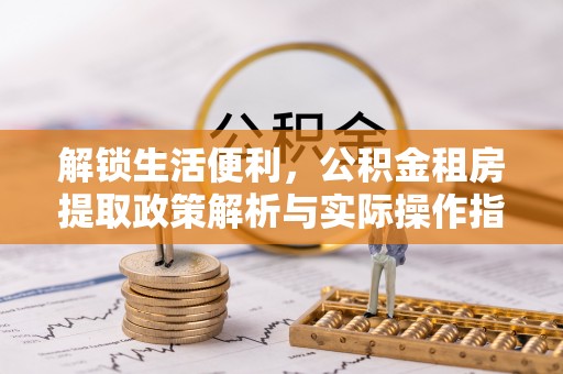 融水解锁生活便利，公积金租房提取政策解析与实际操作指南