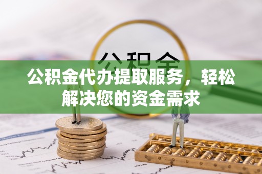 融水公积金代办提取服务，轻松解决您的资金需求