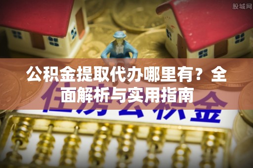 融水公积金提取代办哪里有？全面解析与实用指南