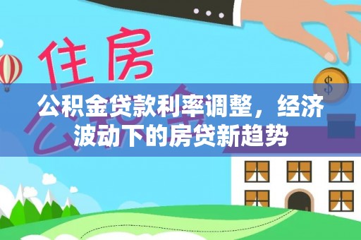 融水公积金贷款利率调整，经济波动下的房贷新趋势