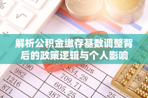 融水解析公积金缴存基数调整背后的政策逻辑与个人影响