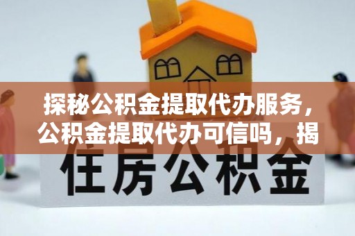 融水探秘公积金提取代办服务，公积金提取代办可信吗，揭秘真相与选择指南