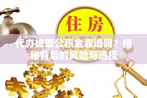 融水代办提取公积金靠谱吗？揭秘背后的风险与选择