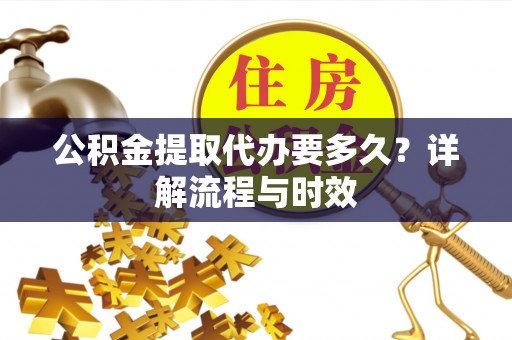 融水公积金提取代办要多久？详解流程与时效