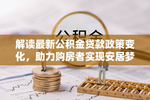 融水解读最新公积金贷款政策变化，助力购房者实现安居梦想