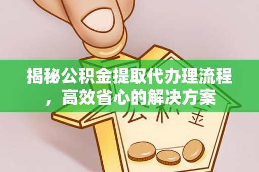 融水揭秘公积金提取代办理流程，高效省心的解决方案