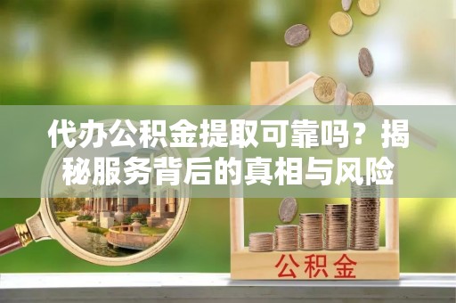 融水代办公积金提取可靠吗？揭秘服务背后的真相与风险
