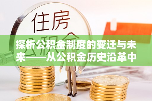 融水探析公积金制度的变迁与未来——从公积金历史沿革中读懂社会福利发展