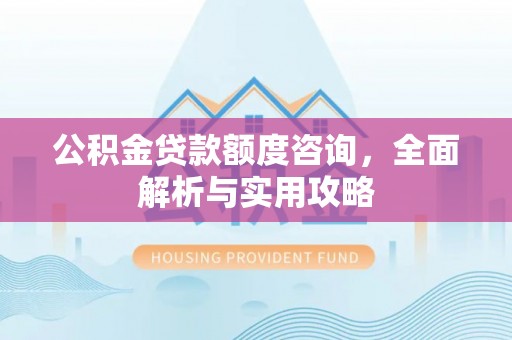 融水公积金贷款额度咨询，全面解析与实用攻略