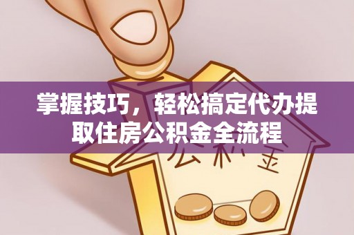 融水掌握技巧，轻松搞定代办提取住房公积金全流程