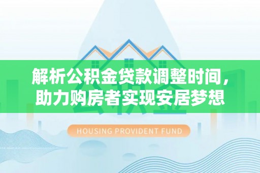 融水解析公积金贷款调整时间，助力购房者实现安居梦想