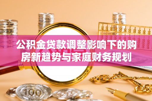 融水公积金贷款调整影响下的购房新趋势与家庭财务规划
