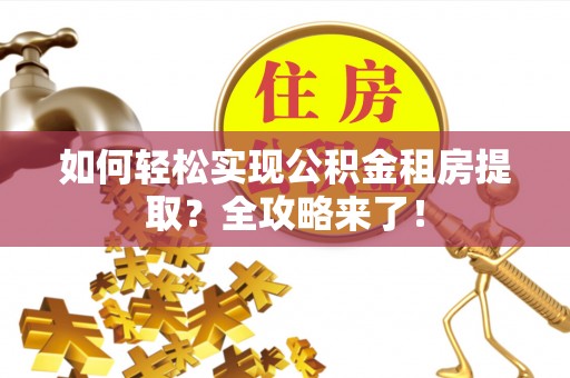 融水如何轻松实现公积金租房提取？全攻略来了！