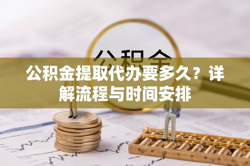 融水公积金提取代办要多久？详解流程与时间安排