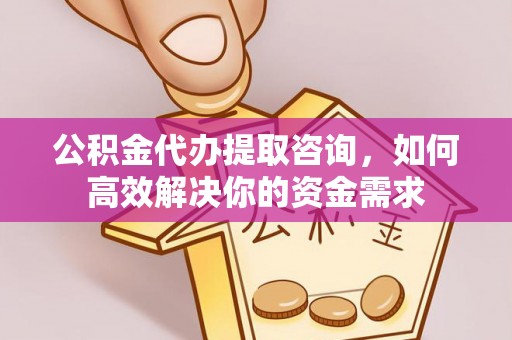 融水公积金代办提取咨询，如何高效解决你的资金需求