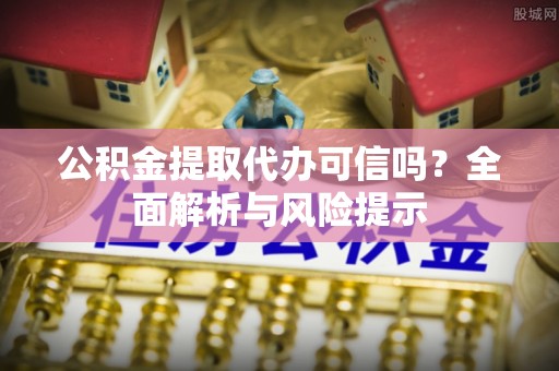 融水公积金提取代办可信吗？全面解析与风险提示