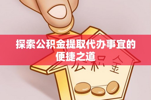 融水探索公积金提取代办事宜的便捷之道