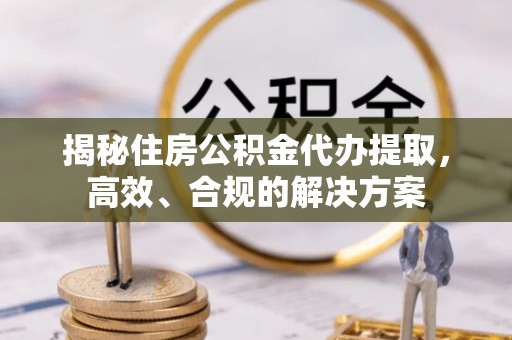融水揭秘住房公积金代办提取，高效、合规的解决方案