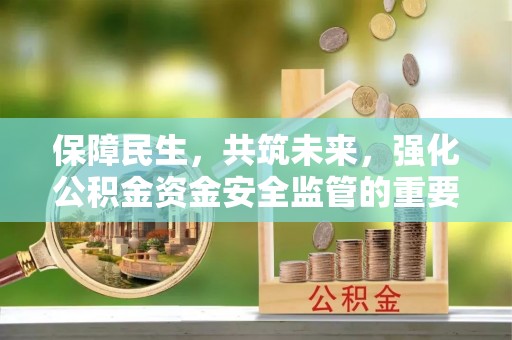 融水保障民生，共筑未来，强化公积金资金安全监管的重要性