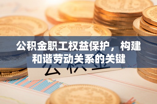 融水公积金职工权益保护，构建和谐劳动关系的关键