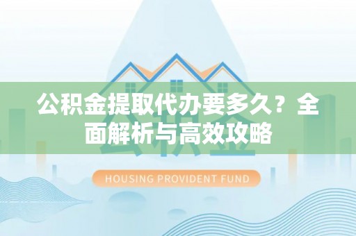 融水公积金提取代办要多久？全面解析与高效攻略