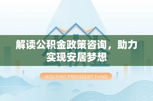 融水解读公积金政策咨询，助力实现安居梦想