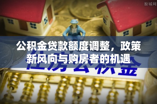 融水公积金贷款额度调整，政策新风向与购房者的机遇