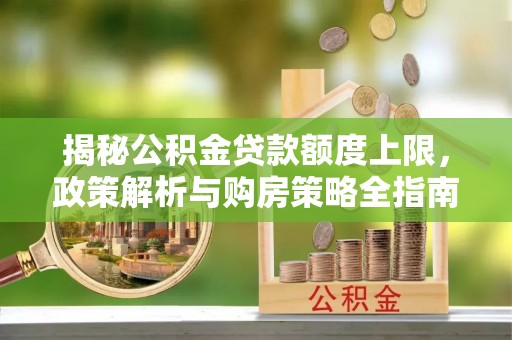融水揭秘公积金贷款额度上限，政策解析与购房策略全指南