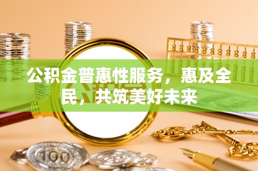 融水公积金普惠性服务，惠及全民，共筑美好未来