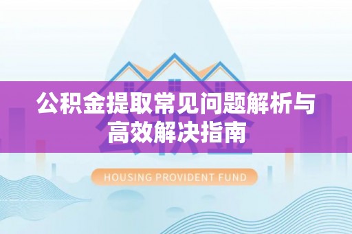 融水公积金提取常见问题解析与高效解决指南