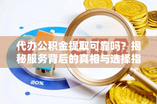 融水代办公积金提取可靠吗？揭秘服务背后的真相与选择指南