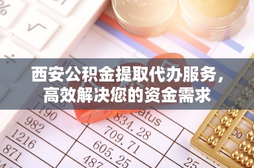 融水西安公积金提取代办服务，高效解决您的资金需求