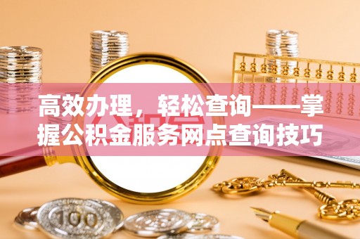 融水高效办理，轻松查询——掌握公积金服务网点查询技巧