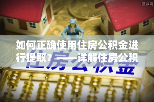 融水如何正确使用住房公积金进行提取？——详解住房公积金代办提取流程与注意事项