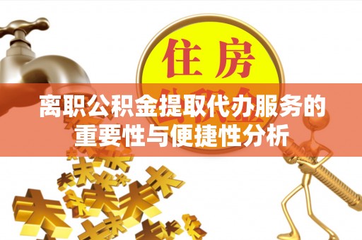 融水离职公积金提取代办服务的重要性与便捷性分析